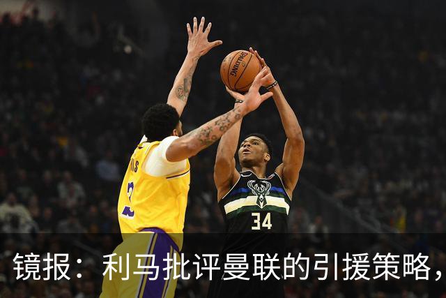 镜报：利马批评曼联的引援策略，但他也是这个问题的一部分